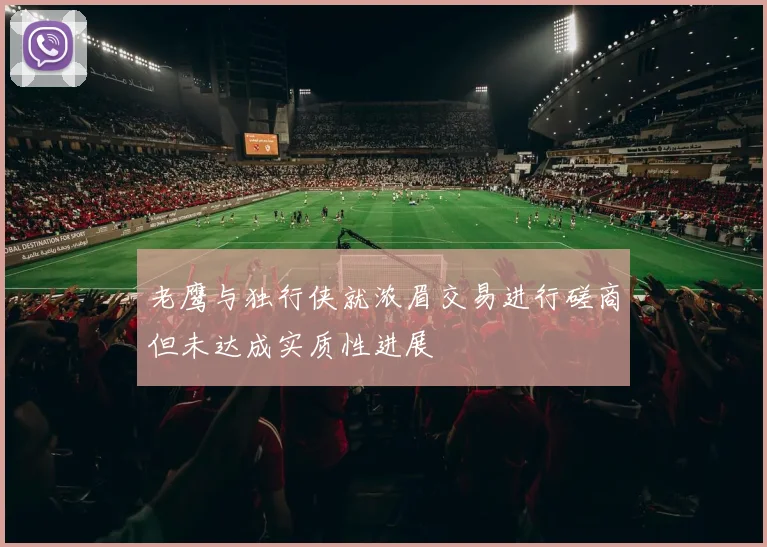 老鹰与独行侠就浓眉交易进行磋商但未达成实质性进展
