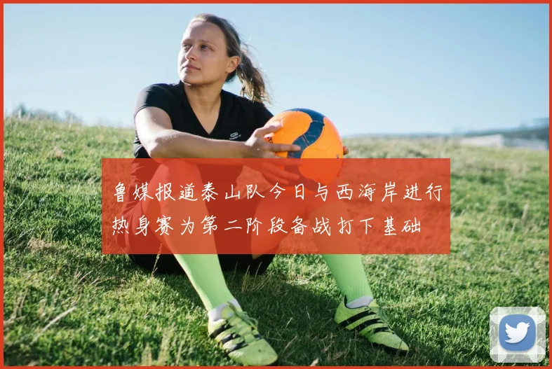 鲁媒报道泰山队今日与西海岸进行热身赛为第二阶段备战打下基础