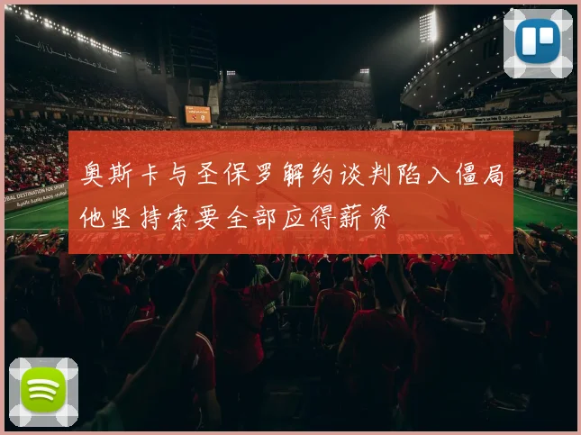 奥斯卡与圣保罗解约谈判陷入僵局他坚持索要全部应得薪资