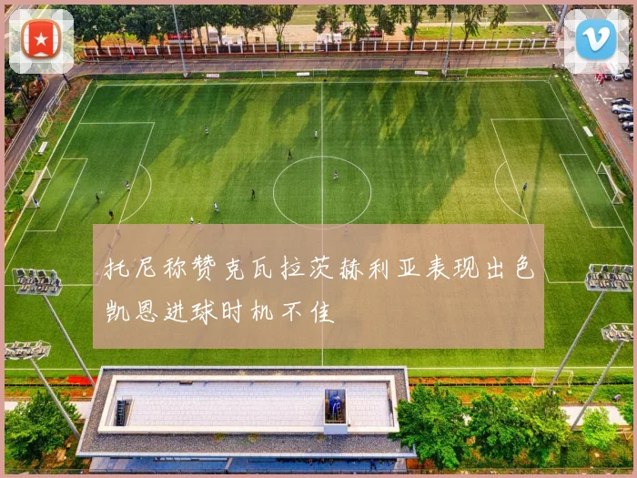 托尼称赞克瓦拉茨赫利亚表现出色凯恩进球时机不佳