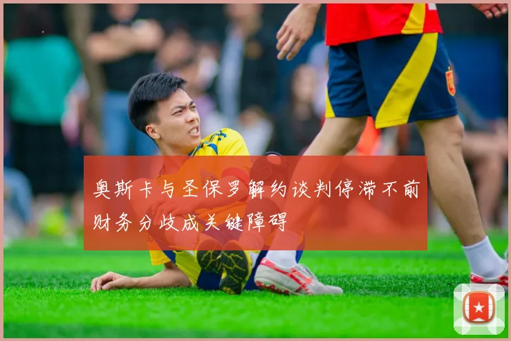 奥斯卡与圣保罗解约谈判停滞不前财务分歧成关键障碍