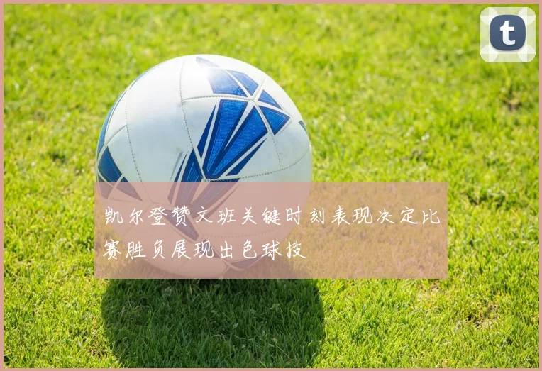 凯尔登赞文班关键时刻表现决定比赛胜负展现出色球技