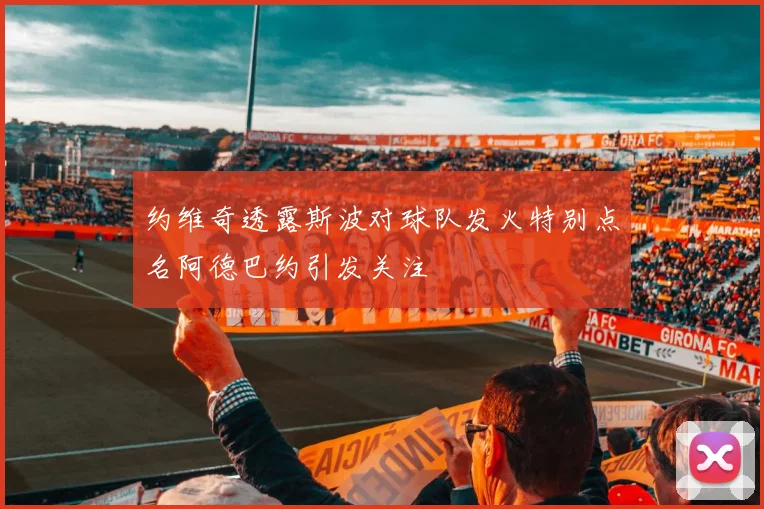 约维奇透露斯波对球队发火特别点名阿德巴约引发关注