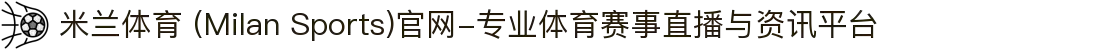 米兰体育 (Milan Sports)官网-专业体育赛事直播与资讯平台